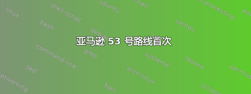 亚马逊 53 号路线首次