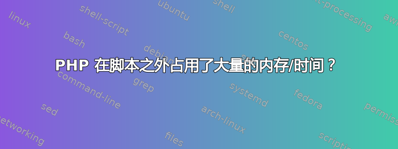 PHP 在脚本之外占用了大量的内存/时间？