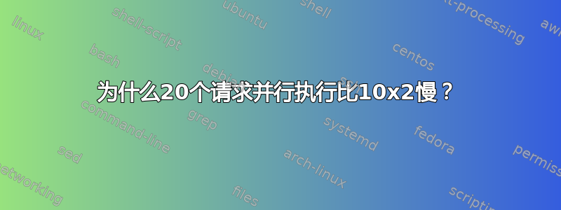 为什么20个请求并行执行比10x2慢？