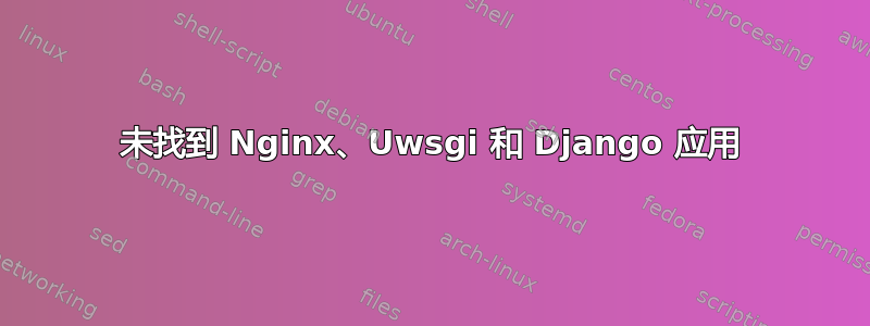 未找到 Nginx、Uwsgi 和 Django 应用