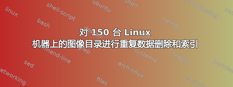 对 150 台 Linux 机器上的图像目录进行重复数据删除和索引