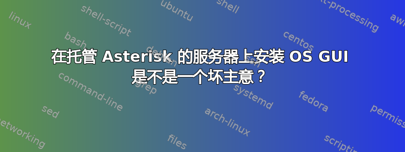 在托管 Asterisk 的服务器上安装 OS GUI 是不是一个坏主意？