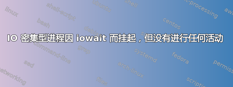 IO 密集型进程因 iowait 而挂起，但没有进行任何活动