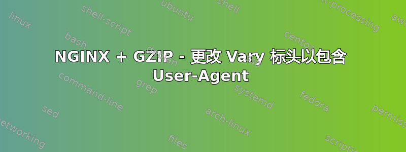 NGINX + GZIP - 更改 Vary 标头以包含 User-Agent