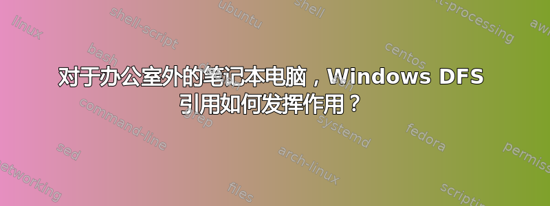 对于办公室外的笔记本电脑，Windows DFS 引用如何发挥作用？