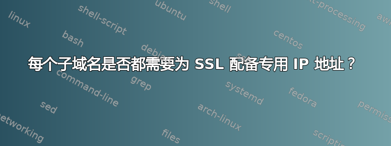 每个子域名是否都需要为 SSL 配备专用 IP 地址？