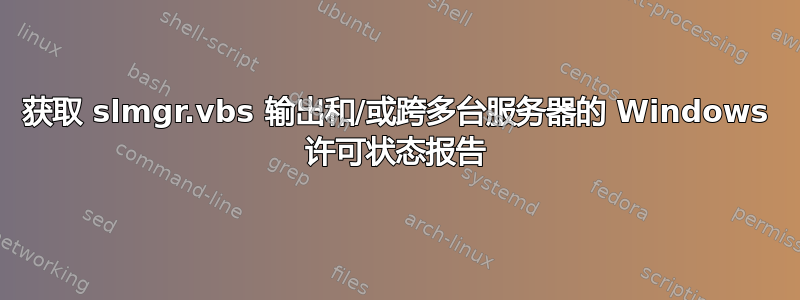 获取 slmgr.vbs 输出和/或跨多台服务器的 Windows 许可状态报告