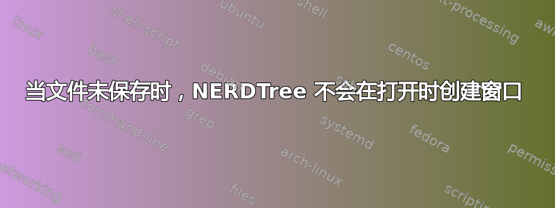 当文件未保存时，NERDTree 不会在打开时创建窗口