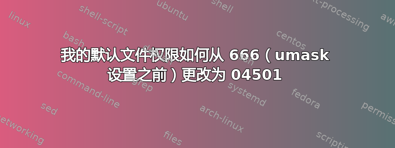 我的默认文件权限如何从 666（umask 设置之前）更改为 04501