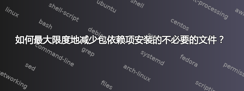 如何最大限度地减少包依赖项安装的不必要的文件？