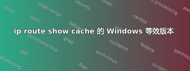 ip route show cache 的 Windows 等效版本