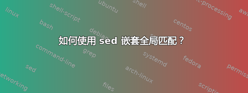 如何使用 sed 嵌套全局匹配？