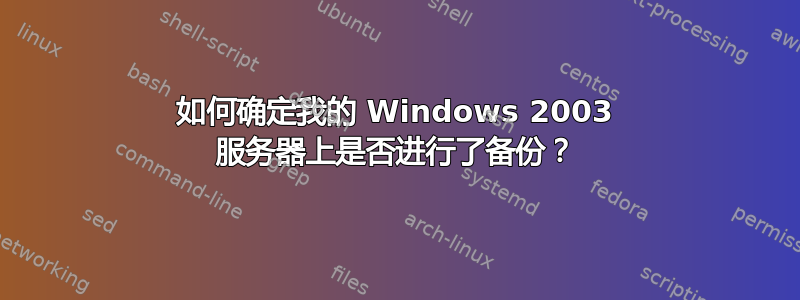 如何确定我的 Windows 2003 服务器上是否进行了备份？