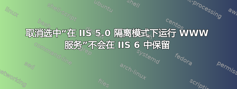 取消选中“在 IIS 5.0 隔离模式下运行 WWW 服务”不会在 IIS 6 中保留