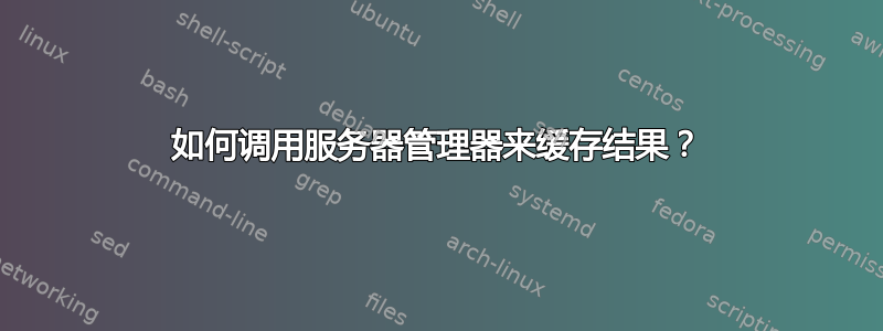 如何调用服务器管理器来缓存结果？