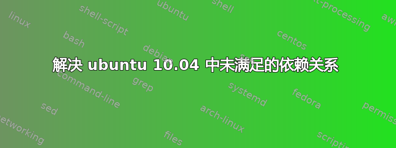 解决 ubuntu 10.04 中未满足的依赖关系