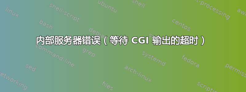 内部服务器错误（等待 CGI 输出的超时）