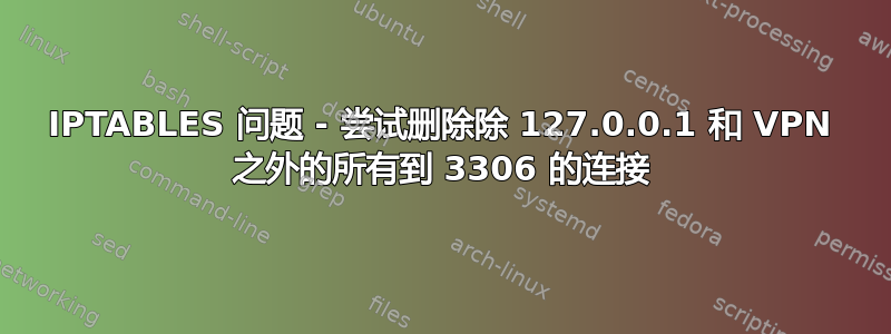 IPTABLES 问题 - 尝试删除除 127.0.0.1 和 VPN 之外的所有到 3306 的连接