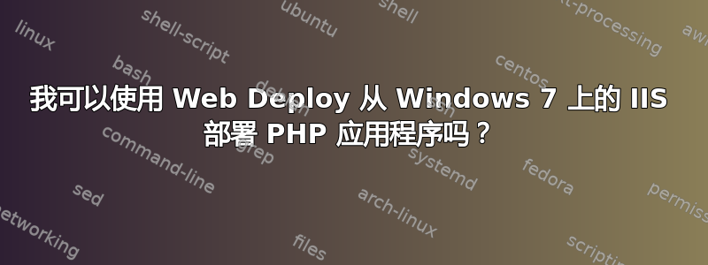 我可以使用 Web Deploy 从 Windows 7 上的 IIS 部署 PHP 应用程序吗？