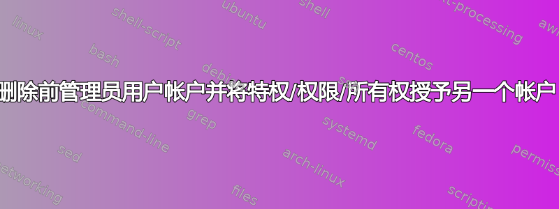 删除前管理员用户帐户并将特权/权限/所有权授予另一个帐户