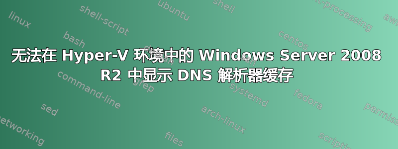 无法在 Hyper-V 环境中的 Windows Server 2008 R2 中显示 DNS 解析器缓存