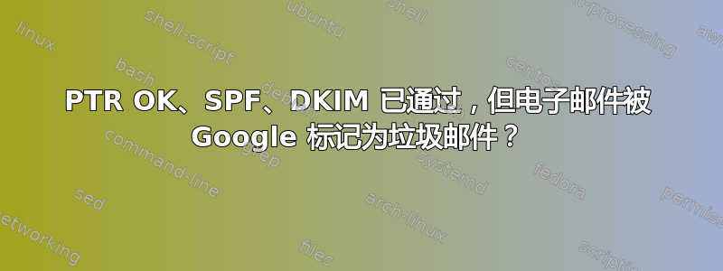 PTR OK、SPF、DKIM 已通过，但电子邮件被 Google 标记为垃圾邮件？