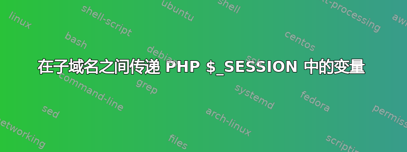 在子域名之间传递 PHP $_SESSION 中的变量