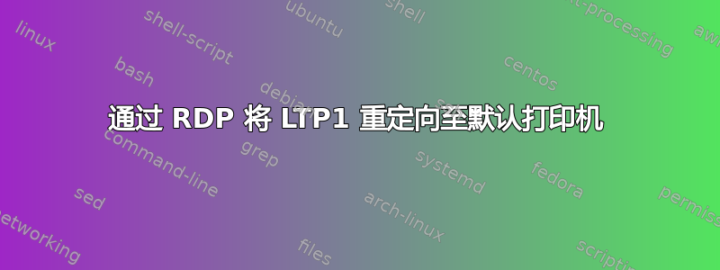 通过 RDP 将 LTP1 重定向至默认打印机