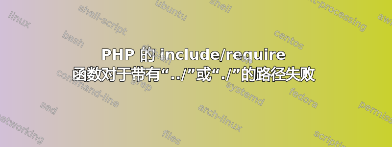 PHP 的 include/require 函数对于带有“../”或“./”的路径失败