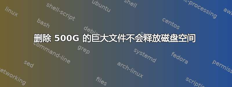 删除 500G 的巨大文件不会释放磁盘空间