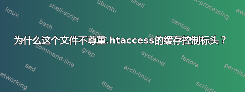 为什么这个文件不尊重.htaccess的缓存控制标头？