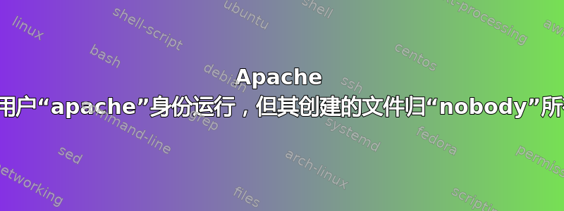 Apache 以用户“apache”身份运行，但其创建的文件归“nobody”所有