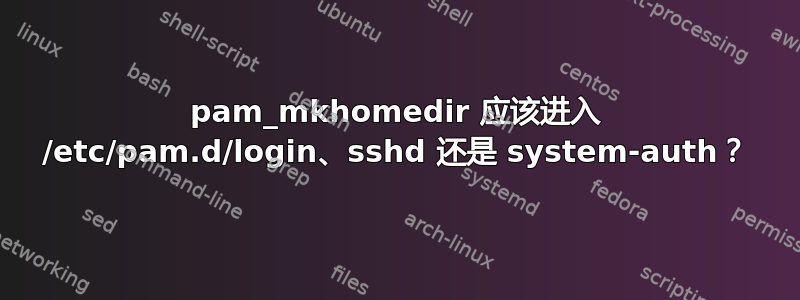 pam_mkhomedir 应该进入 /etc/pam.d/login、sshd 还是 system-auth？