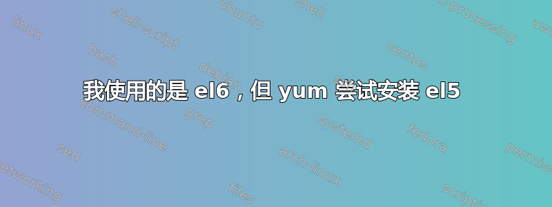 我使用的是 el6，但 yum 尝试安装 el5