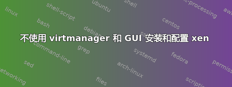 不使用 virtmanager 和 GUI 安装和配置 xen