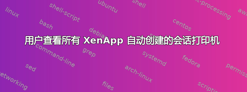 用户查看所有 XenApp 自动创建的会话打印机