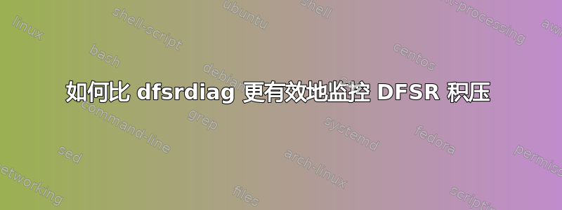 如何比 dfsrdiag 更有效地监控 DFSR 积压