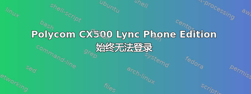 Polycom CX500 Lync Phone Edition 始终无法登录