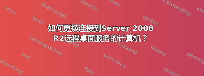 如何更换连接到Server 2008 R2远程桌面服务的计算机？