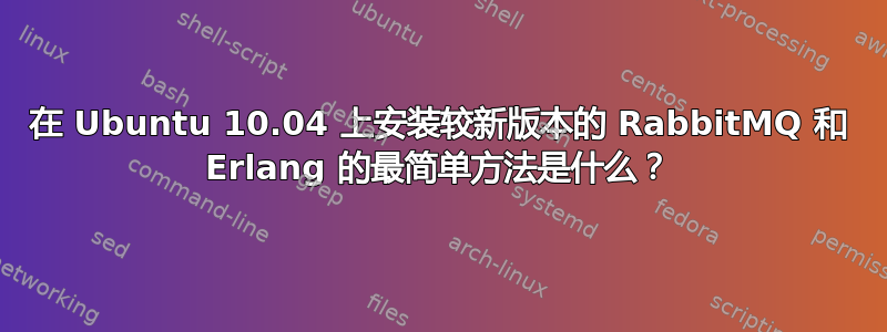 在 Ubuntu 10.04 上安装较新版本的 RabbitMQ 和 Erlang 的最简单方法是什么？