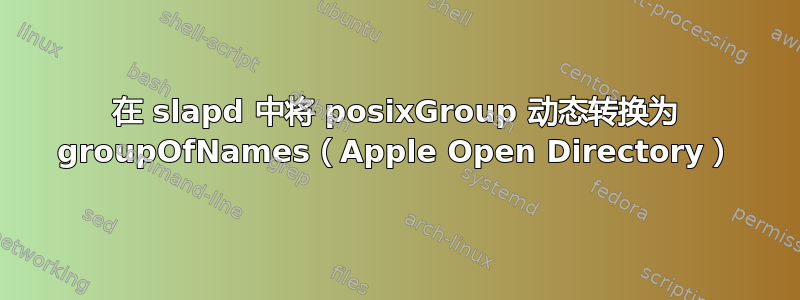 在 slapd 中将 posixGroup 动态转换为 groupOfNames（Apple Open Directory）