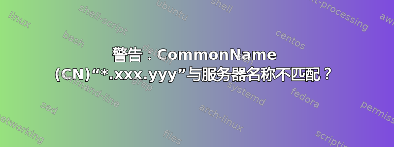 警告：CommonName (CN)“*.xxx.yyy”与服务器名称不匹配？