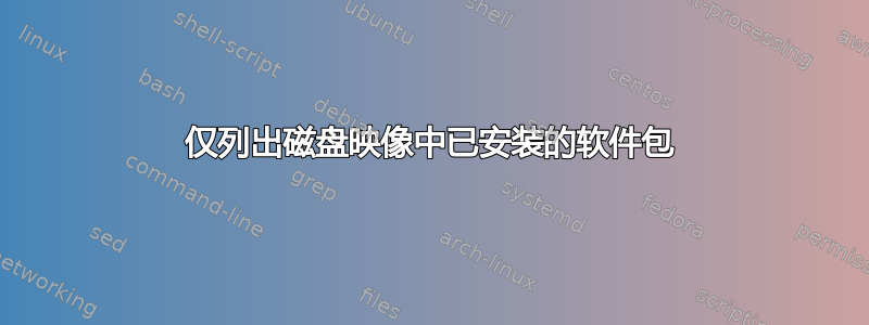 仅列出磁盘映像中已安装的软件包