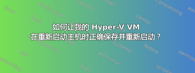 如何让我的 Hyper-V VM 在重新启动主机时正确保存并重新启动？