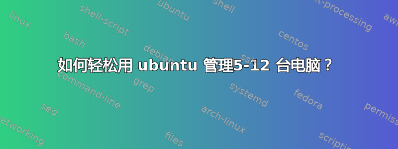 如何轻松用 ubuntu 管理5-12 台电脑？