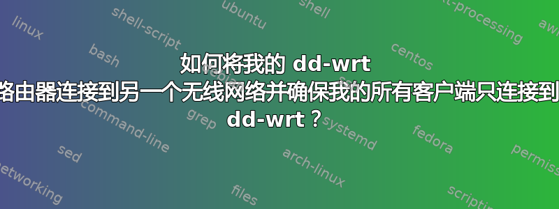 如何将我的 dd-wrt ​​路由器连接到另一个无线网络并确保我的所有客户端只连接到 dd-wrt？