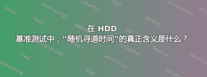 在 HDD 基准测试中，“随机寻道时间”的真正含义是什么？