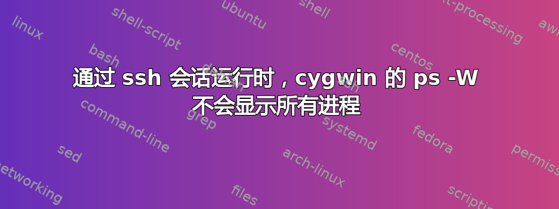 通过 ssh 会话运行时，cygwin 的 ps -W 不会显示所有进程