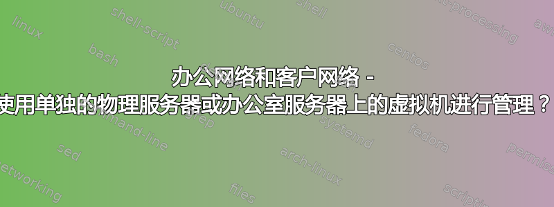 办公网络和客户网络 - 使用单独的物理服务器或办公室服务器上的虚拟机进行管理？