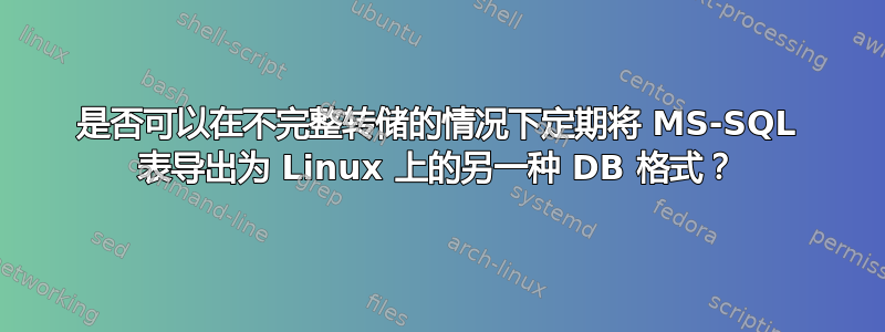 是否可以在不完整转储的情况下定期将 MS-SQL 表导出为 Linux 上的另一种 DB 格式？